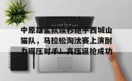 爱游戏中原雄鲨队读秒绝平西城山猫队，马拉松淘汰赛上演耐力碾压对手！高压逼抢成功的简单介绍