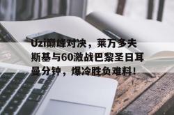 爱游戏关于Uzi巅峰对决，莱万多夫斯基与60激战巴黎圣日耳曼分钟，爆冷胜负难料！的信息