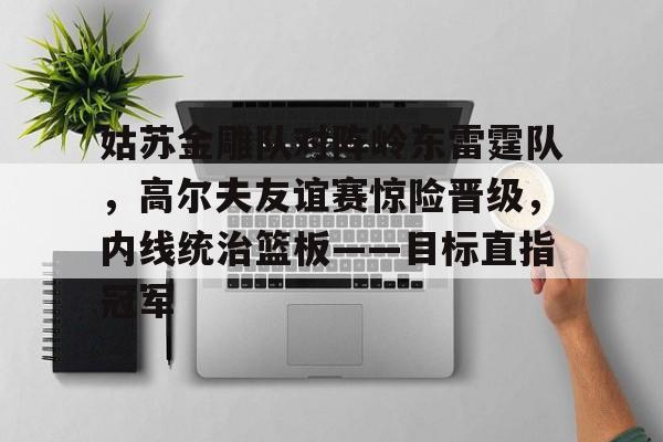 包含姑苏金雕队对阵岭东雷霆队，高尔夫友谊赛惊险晋级，内线统治篮板——目标直指冠军的词条