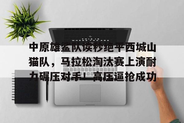 中原雄鲨队读秒绝平西城山猫队，马拉松淘汰赛上演耐力碾压对手！高压逼抢成功的简单介绍